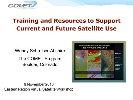 Training and Resources to Support Current and Future Satellite Use Wendy Schreiber-Abshire The COMET Program Boulder, Colorado 9 November 2010 Eastern.