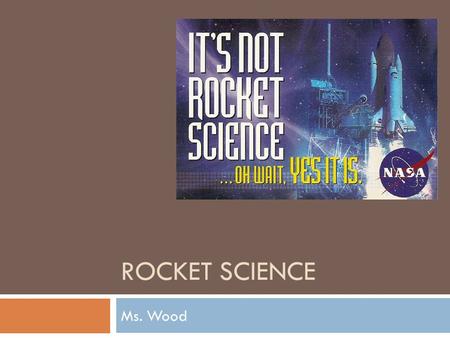 ROCKET SCIENCE Ms. Wood. Rockets  Rockets move forward when a hot gas is forced out of the back of the rocket  The force of the gas out launches the.