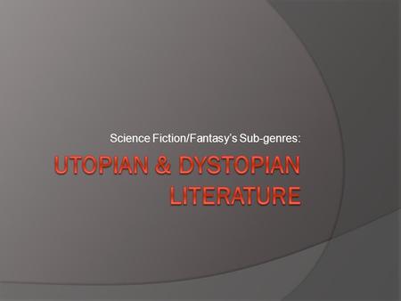 Science Fiction/Fantasy’s Sub-genres:. Utopian Literature  Literally translated means “no place” and “good place”  Definition: A place/state/world that.
