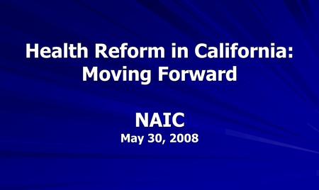 Health Reform in California: Moving Forward NAIC May 30, 2008.