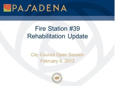 Fire Station #39 Rehabilitation Update City Council Open Session February 6, 2012.