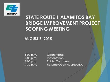 STATE ROUTE 1 ALAMITOS BAY BRIDGE IMPROVEMENT PROJECT SCOPING MEETING AUGUST 5, 2015 6:00 p.m.Open House 6:30 p.m.Presentation 7:00 p.m.Public Comment.