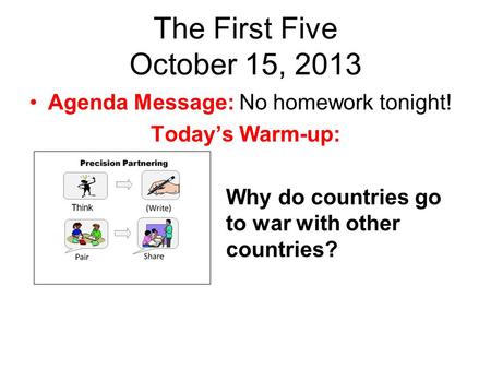 The First Five October 15, 2013 Agenda Message: No homework tonight! Today’s Warm-up: Why do countries go to war with other countries?