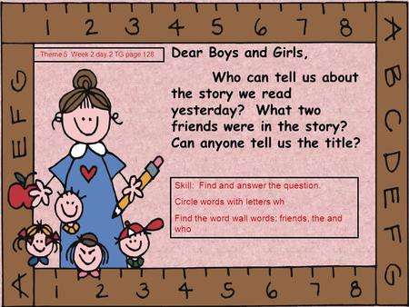 Dear Boys and Girls, Who can tell us about the story we read yesterday? What two friends were in the story? Can anyone tell us the title? Theme 5 Week.