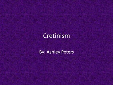 Cretinism By: Ashley Peters. Description Form of hypothyroidism Lack of thyroid gland activity Causes very serious slowing in physical and mental development.