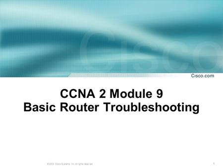 1 © 2003, Cisco Systems, Inc. All rights reserved. CCNA 2 Module 9 Basic Router Troubleshooting.