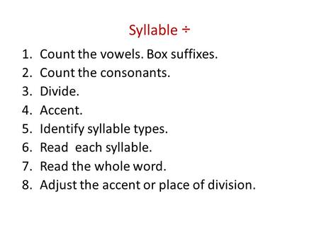 Syllable ÷ 1.Count the vowels. Box suffixes. 2.Count the consonants. 3.Divide. 4.Accent. 5.Identify syllable types. 6.Read each syllable. 7.Read the whole.