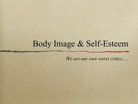 Body Image & Self-Esteem We are our own worst critics.....