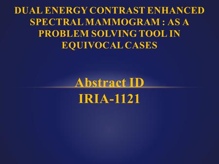 DUAL ENERGY CONTRAST ENHANCED SPECTRAL MAMMOGRAM : AS A PROBLEM SOLVING TOOL IN EQUIVOCAL CASES Abstract ID IRIA-1121.