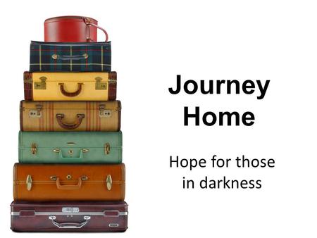 Journey Home Hope for those in darkness. Our journey home is not always easy.