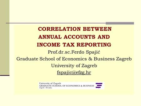 CORRELATION BETWEEN ANNUAL ACCOUNTS AND INCOME TAX REPORTING Prof.dr.sc.Ferdo Spajić Graduate School of Economics & Business Zagreb University of Zagreb.