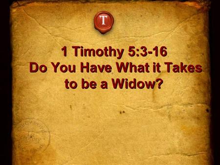 1 Timothy 5:3-16 Do You Have What it Takes to be a Widow? T.
