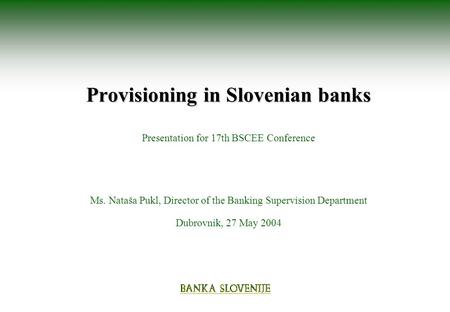 Provisioning in Slovenian banks Provisioning in Slovenian banks Presentation for 17th BSCEE Conference Ms. Nataša Pukl, Director of the Banking Supervision.