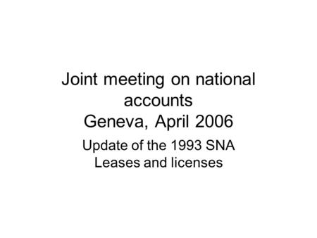 Joint meeting on national accounts Geneva, April 2006 Update of the 1993 SNA Leases and licenses.