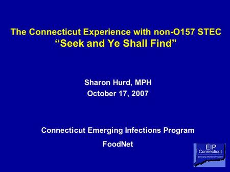 The Connecticut Experience with non-O157 STEC “Seek and Ye Shall Find” Sharon Hurd, MPH October 17, 2007 Connecticut Emerging Infections Program FoodNet.