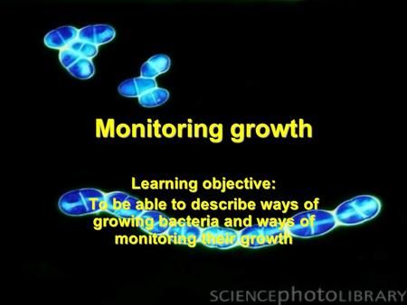 Monitoring growth Learning objective: To be able to describe ways of growing bacteria and ways of monitoring their growth.
