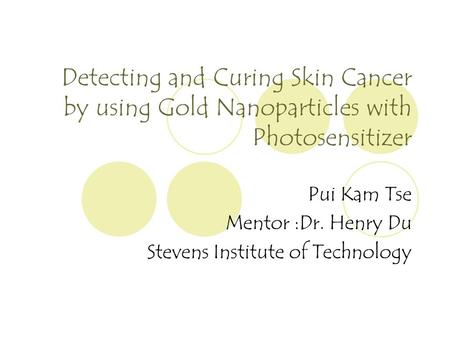 Detecting and Curing Skin Cancer by using Gold Nanoparticles with Photosensitizer Pui Kam Tse Mentor :Dr. Henry Du Stevens Institute of Technology.