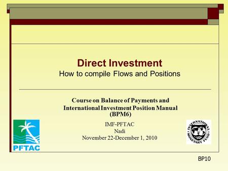 Direct Investment How to compile Flows and Positions Course on Balance of Payments and International Investment Position Manual (BPM6) IMF-PFTAC Nadi November.