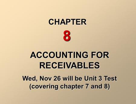 ACCOUNTING FOR RECEIVABLES Wed, Nov 26 will be Unit 3 Test (covering chapter 7 and 8) CHAPTER 8.