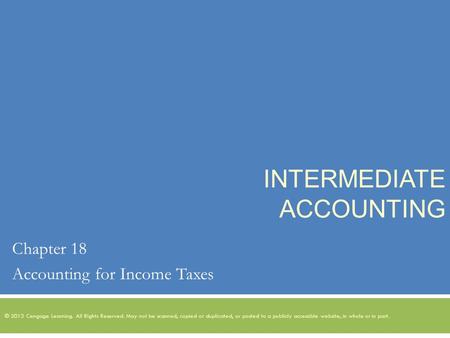 INTERMEDIATE ACCOUNTING Chapter 18 Accounting for Income Taxes © 2013 Cengage Learning. All Rights Reserved. May not be scanned, copied or duplicated,