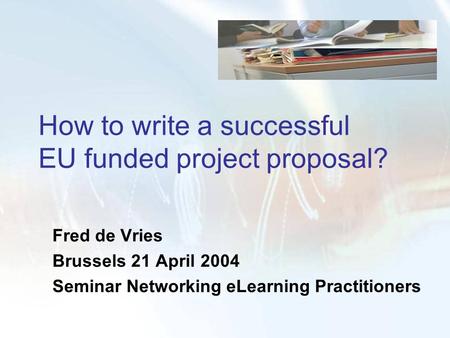 How to write a successful EU funded project proposal? Fred de Vries Brussels 21 April 2004 Seminar Networking eLearning Practitioners.