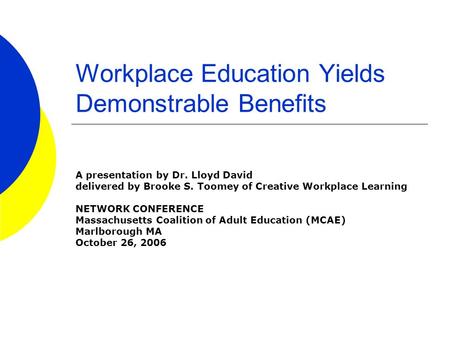 Workplace Education Yields Demonstrable Benefits A presentation by Dr. Lloyd David delivered by Brooke S. Toomey of Creative Workplace Learning NETWORK.