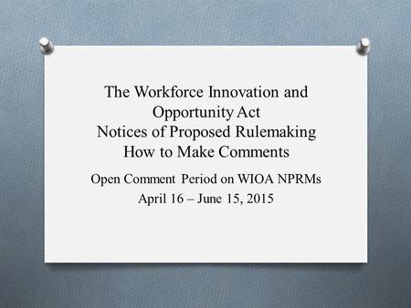 The Workforce Innovation and Opportunity Act Notices of Proposed Rulemaking How to Make Comments Open Comment Period on WIOA NPRMs April 16 – June 15,
