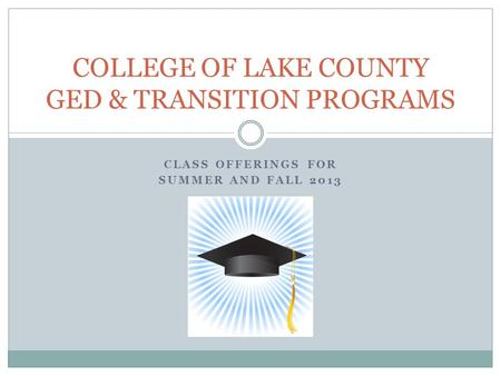 CLASS OFFERINGS FOR SUMMER AND FALL 2013 COLLEGE OF LAKE COUNTY GED & TRANSITION PROGRAMS.