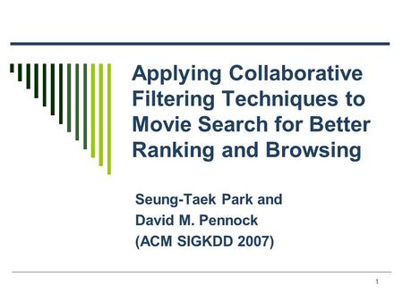 1 Applying Collaborative Filtering Techniques to Movie Search for Better Ranking and Browsing Seung-Taek Park and David M. Pennock (ACM SIGKDD 2007)