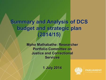 1 Mpho Mathabathe: Researcher Portfolio Committee on Justice and Correctional Services 1 July 2014 Summary and Analysis of DCS budget and strategic plan.