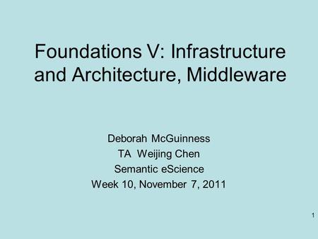 1 Foundations V: Infrastructure and Architecture, Middleware Deborah McGuinness TA Weijing Chen Semantic eScience Week 10, November 7, 2011.