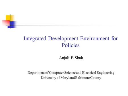 Integrated Development Environment for Policies Anjali B Shah Department of Computer Science and Electrical Engineering University of Maryland Baltimore.