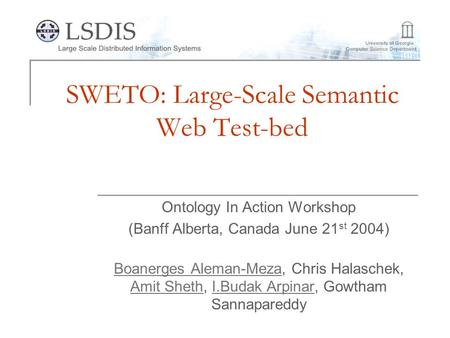SWETO: Large-Scale Semantic Web Test-bed Ontology In Action Workshop (Banff Alberta, Canada June 21 st 2004) Boanerges Aleman-MezaBoanerges Aleman-Meza,