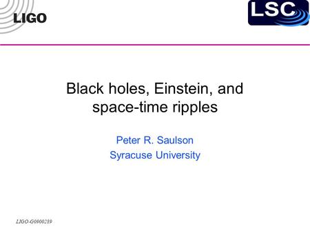 LIGO-G0900289 Black holes, Einstein, and space-time ripples Peter R. Saulson Syracuse University.