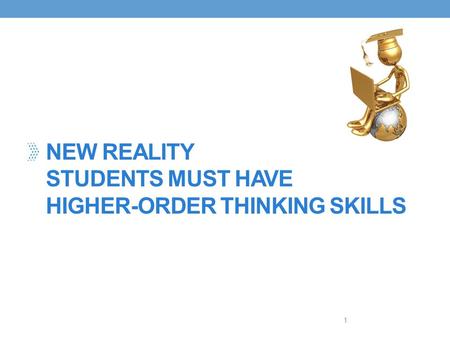 NEW REALITY STUDENTS MUST HAVE HIGHER-ORDER THINKING SKILLS 1.