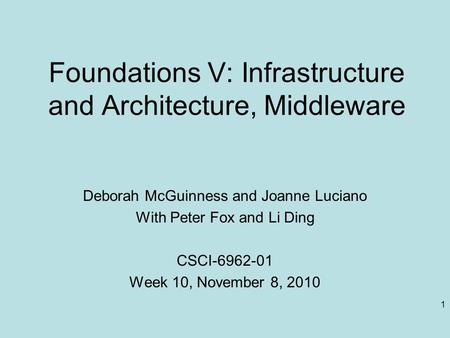 1 Foundations V: Infrastructure and Architecture, Middleware Deborah McGuinness and Joanne Luciano With Peter Fox and Li Ding CSCI-6962-01 Week 10, November.