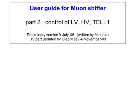 User guide for Muon shifter part 2 : control of LV, HV, TELL1 Preliminary version 9-July-08 (written by Michela) HV part updated by Oleg Maev 4-November-09.