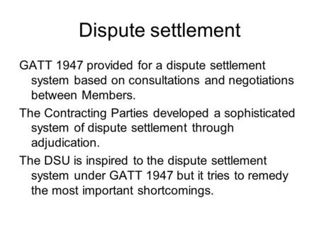 Dispute settlement GATT 1947 provided for a dispute settlement system based on consultations and negotiations between Members. The Contracting Parties.