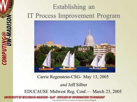 Establishing an IT Process Improvement Program Carrie Regenstein-CSG- May 13, 2005 and Jeff Silber EDUCAUSE Midwest Reg. Conf.— March 23, 2005 Copyright.