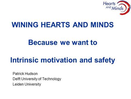 WINING HEARTS AND MINDS Because we want to Intrinsic motivation and safety Patrick Hudson Delft University of Technology Leiden University.