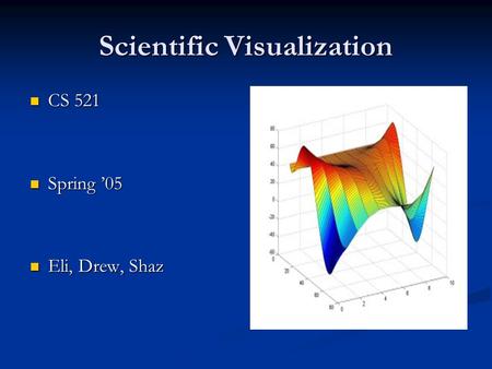 Scientific Visualization CS 521 CS 521 Spring ’05 Spring ’05 Eli, Drew, Shaz Eli, Drew, Shaz.