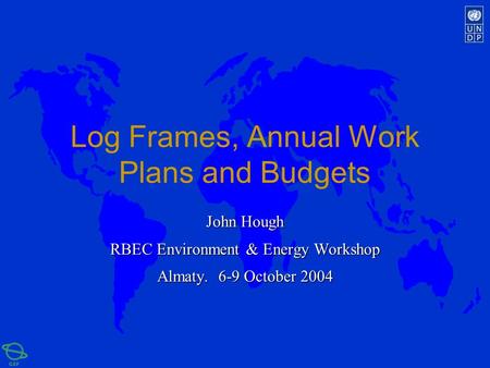 Log Frames, Annual Work Plans and Budgets John Hough RBEC Environment & Energy Workshop Almaty. 6-9 October 2004.