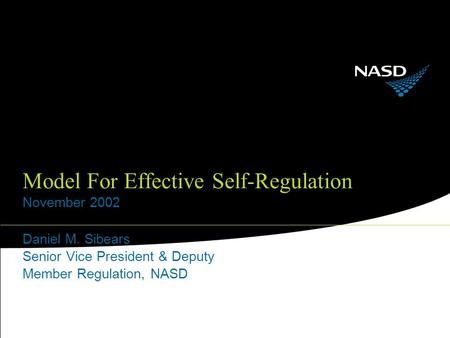 Model For Effective Self-Regulation November 2002 Daniel M. Sibears Senior Vice President & Deputy Member Regulation, NASD.