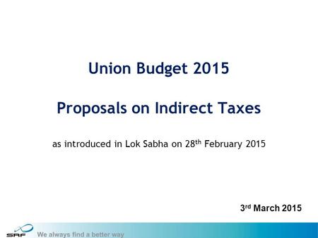 1 Union Budget 2015 Proposals on Indirect Taxes as introduced in Lok Sabha on 28 th February 2015 3 rd March 2015.