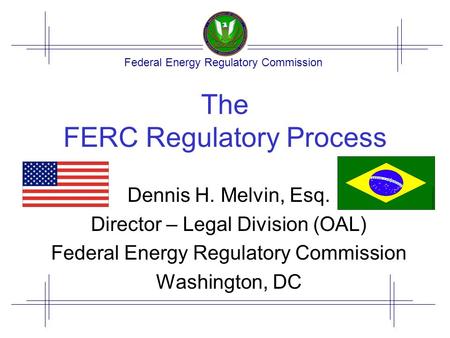 Federal Energy Regulatory Commission The FERC Regulatory Process Dennis H. Melvin, Esq. Director – Legal Division (OAL) Federal Energy Regulatory Commission.