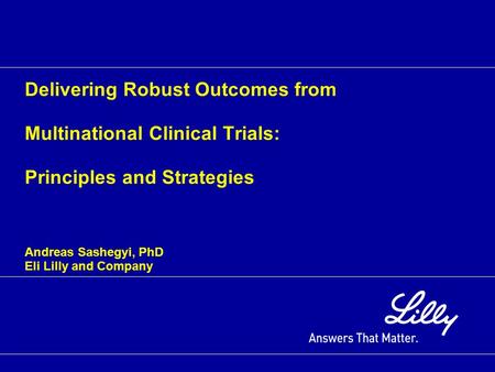 Delivering Robust Outcomes from Multinational Clinical Trials: Principles and Strategies Andreas Sashegyi, PhD Eli Lilly and Company.