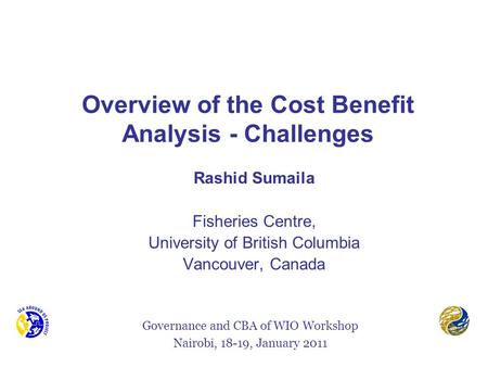 Overview of the Cost Benefit Analysis - Challenges Rashid Sumaila Fisheries Centre, University of British Columbia Vancouver, Canada Governance and CBA.