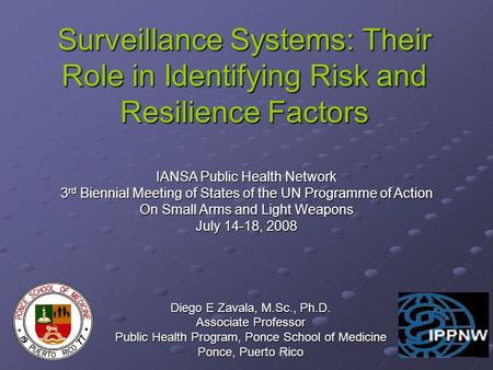 Surveillance Systems: Their Role in Identifying Risk and Resilience Factors Diego E Zavala, M.Sc., Ph.D. Associate Professor Public Health Program, Ponce.