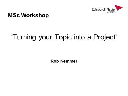 MSc Workshop “Turning your Topic into a Project” Rob Kemmer.
