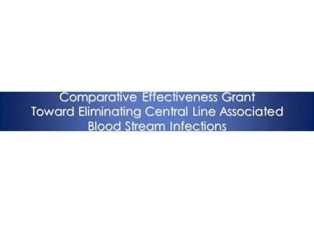 Comparative Effectiveness Grant Toward Eliminating Central Line Associated Blood Stream Infections.